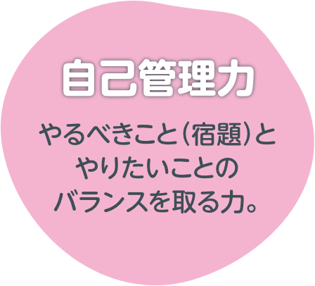 自己管理力：やるべきこと（宿題）とやりたいことのバランスを取る力。